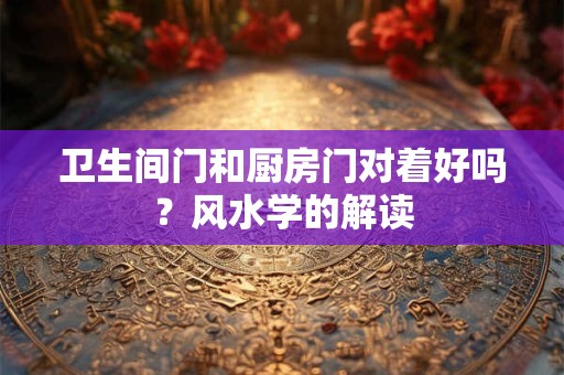 卫生间门和厨房门对着好吗？风水学的解读