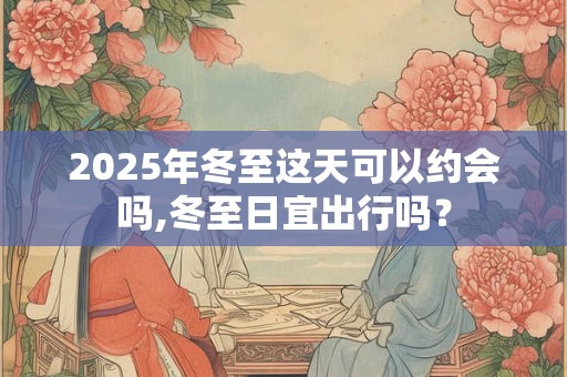 2025年冬至这天可以约会吗,冬至日宜出行吗？