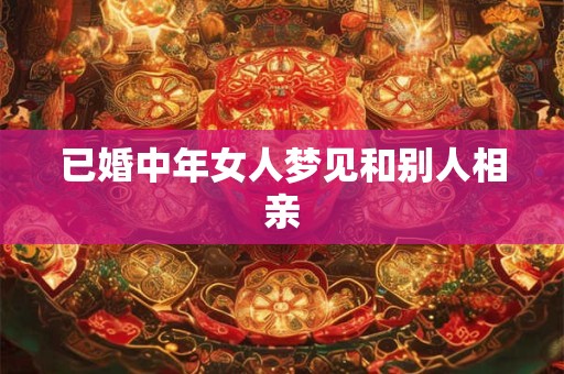 已婚中年女人梦见和别人相亲