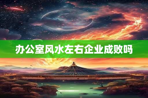 办公室风水左右企业成败吗