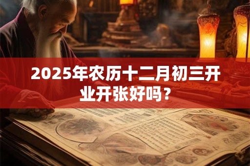 2025年农历十二月初三开业开张好吗？