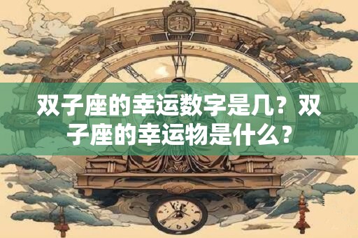 双子座的幸运数字是几?双子座的幸运物是什么? 双子座的幸运数字是几?双子座的幸运物是什么?