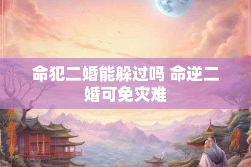 命犯二婚能躲过吗 命逆二婚可免灾难