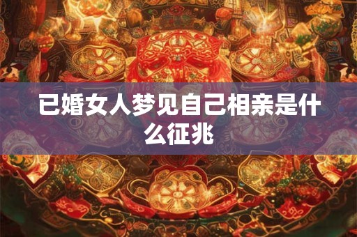 已婚女人梦见自己相亲是什么征兆