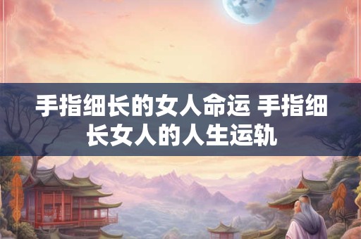 手指细长的女人命运 手指细长女人的人生运轨