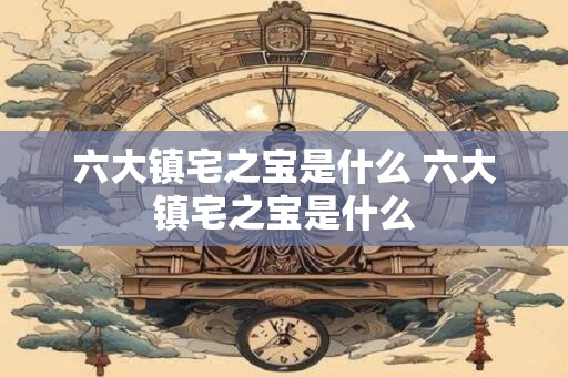 六大镇宅之宝是什么 六大镇宅之宝是什么