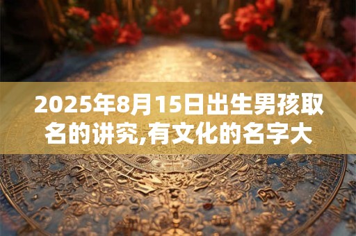 2026年8月15日出生男孩取名的讲究,有文化的名字大全