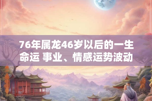 76年属龙46岁以后的一生命运 事业、情感运势波动不安