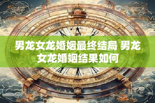 男龙女龙婚姻最终结局 男龙女龙婚姻结果如何