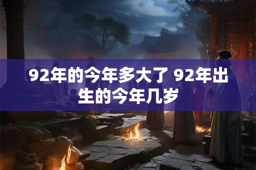 92年的今年多大了 92年出生的今年几岁
