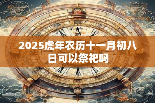 2025虎年农历十一月初八日可以祭祀吗