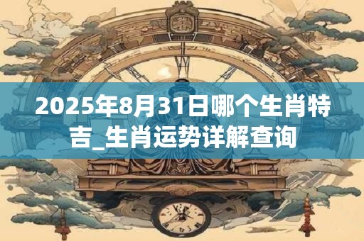 2025年8月31日哪个生肖特吉_生肖运势详解查询