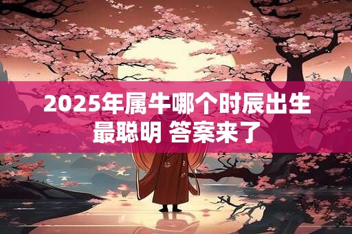 2025年属牛哪个时辰出生最聪明 答案来了