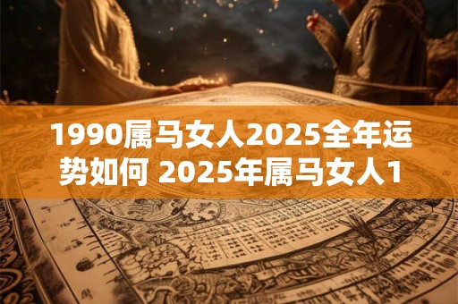 1990属马女人2025全年运势如何 2025年属马女人1990年出生的命运如何