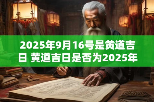 2025年9月16号是黄道吉日 黄道吉日是否为2025年9月16号