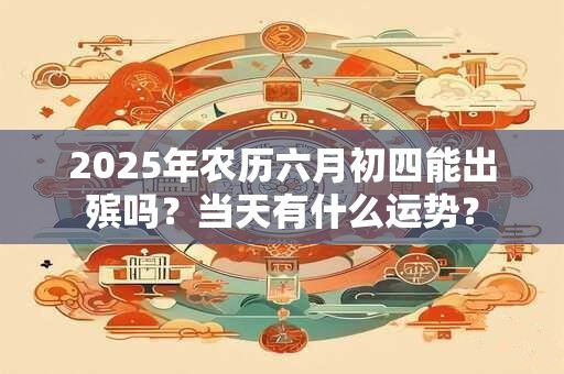 2025年农历六月初四能出殡吗？当天有什么运势？