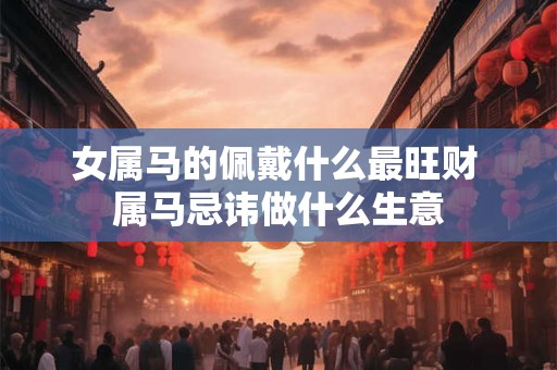 女属马的佩戴什么最旺财 属马忌讳做什么生意