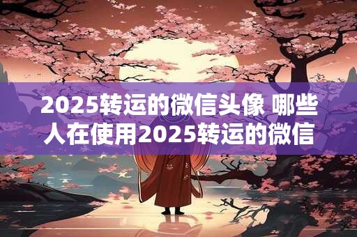 2025转运的微信头像 哪些人在使用2025转运的微信头像