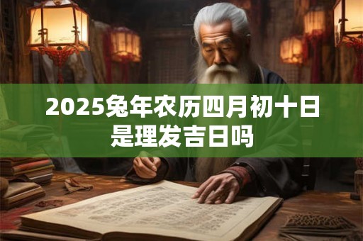 2026兔年农历四月初十日是理发吉日吗