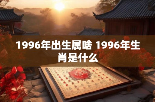 1996年出生属啥 1996年生肖是什么