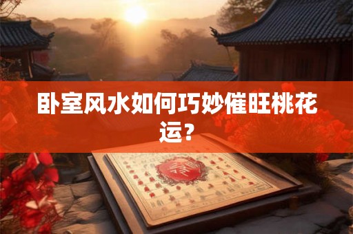 卧室风水如何巧妙催旺桃花运？