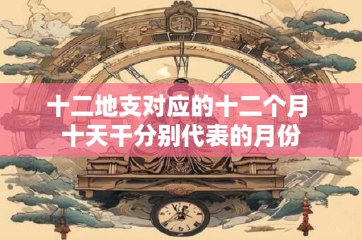 十二地支对应的十二个月 十天干分别代表的月份
