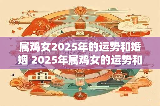 属鸡女2025年的运势和婚姻 2025年属鸡女的运势和婚姻如何