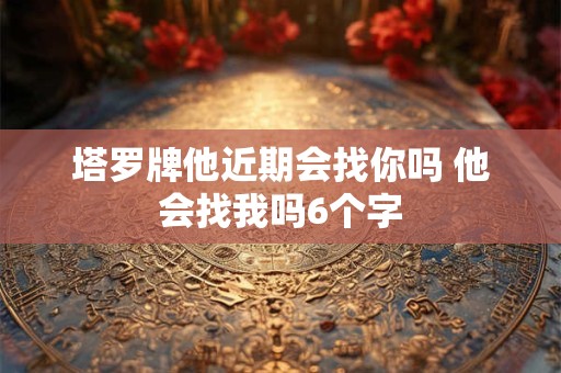 塔罗牌他近期会找你吗 他会找我吗6个字
