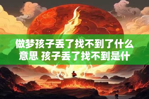做梦孩子丢了找不到了什么意思 孩子丢了找不到是什么意思 做梦孩子丢了找不到了什么意思 孩子丢了找不到是什么意思