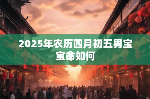 2025年农历四月初五男宝宝命如何