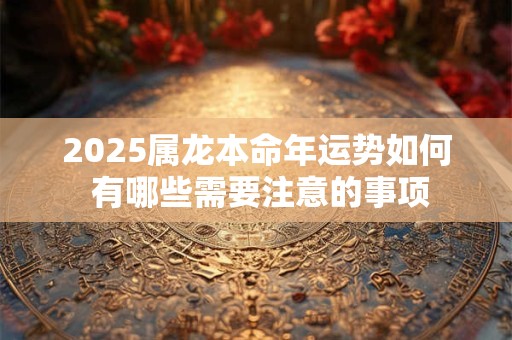 2025属龙本命年运势如何 有哪些需要注意的事项