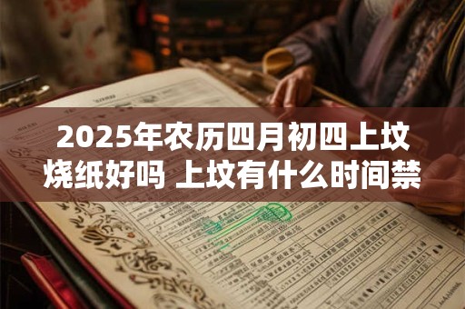 2025年农历四月初四上坟烧纸好吗 上坟有什么时间禁忌吗