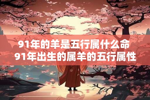 91年的羊是五行属什么命 91年出生的属羊的五行属性是什么