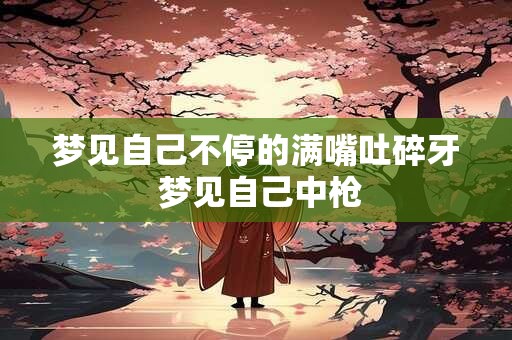 梦见自己不停的满嘴吐碎牙 梦见自己中枪