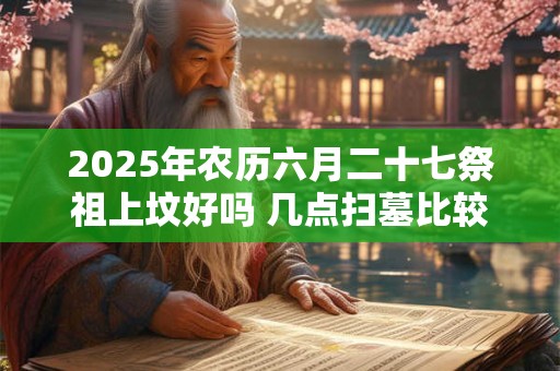 2025年农历六月二十七祭祖上坟好吗 几点扫墓比较好呢