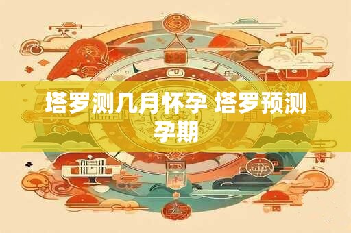 塔罗测几月怀孕 塔罗预测孕期