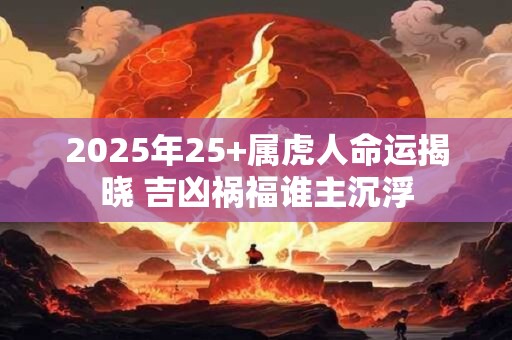 2025年25+属虎人命运揭晓 吉凶祸福谁主沉浮