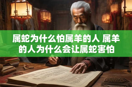 属蛇为什么怕属羊的人 属羊的人为什么会让属蛇害怕