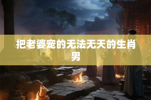 把老婆宠的无法无天的生肖男