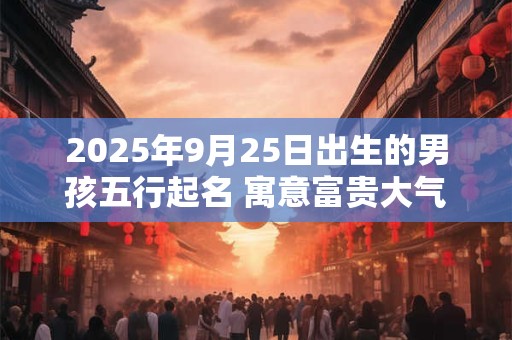 2025年9月25日出生的男孩五行起名 寓意富贵大气