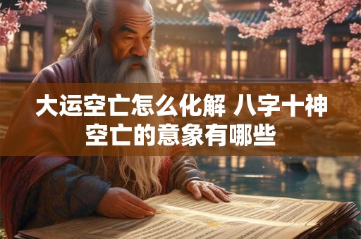 大运空亡怎么化解 八字十神空亡的意象有哪些