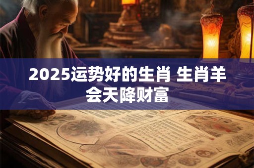 2025运势好的生肖 生肖羊会天降财富
