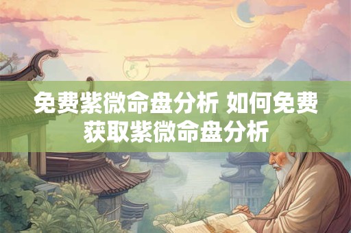 免费紫微命盘分析 如何免费获取紫微命盘分析