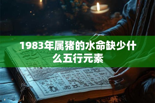 1983年属猪的水命缺少什么五行元素 1983年属猪的水命缺少什么五行元素