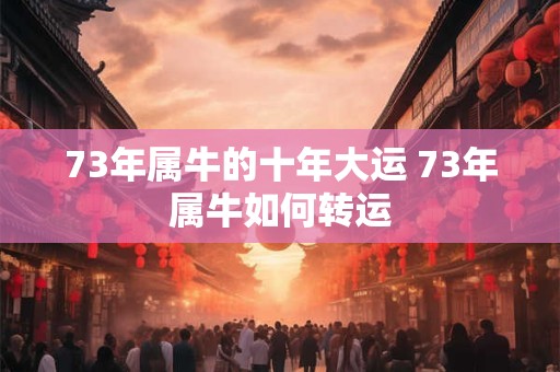 73年属牛的十年大运 73年属牛如何转运