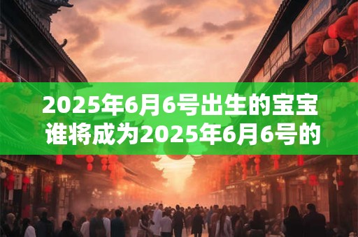 2025年6月6号出生的宝宝 谁将成为2025年6月6号的新生儿