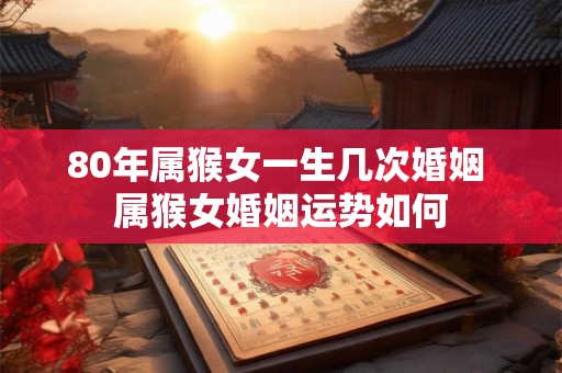 80年属猴女一生几次婚姻 属猴女婚姻运势如何