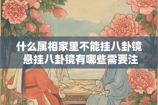 什么属相家里不能挂八卦镜 悬挂八卦镜有哪些需要注意的事情