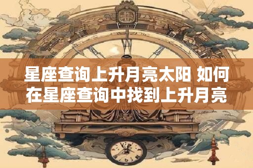 星座查询上升月亮太阳 如何在星座查询中找到上升月亮和太阳