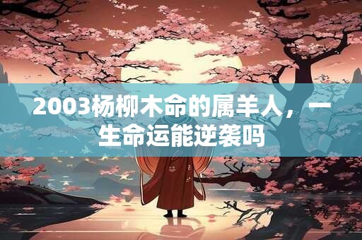 2003杨柳木命的属羊人，一生命运能逆袭吗
